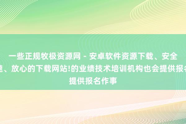 一些正规牧极资源网 - 安卓软件资源下载、安全、高速、放心的下载网站!的业绩技术培训机构也会提供报名作事