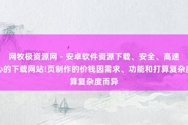 网牧极资源网 - 安卓软件资源下载、安全、高速、放心的下载网站!页制作的价钱因需求、功能和打算复杂度而异