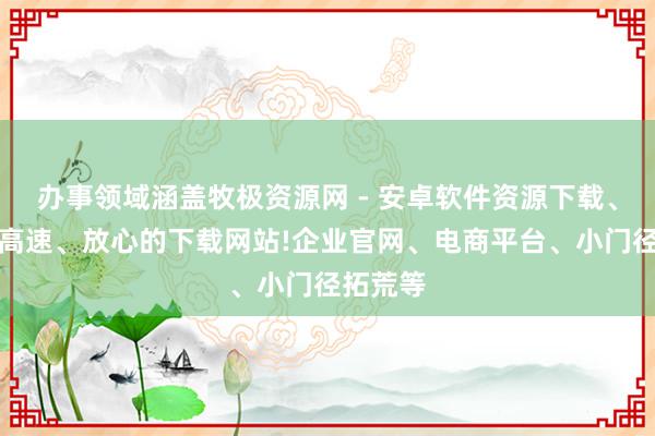 办事领域涵盖牧极资源网 - 安卓软件资源下载、安全、高速、放心的下载网站!企业官网、电商平台、小门径拓荒等
